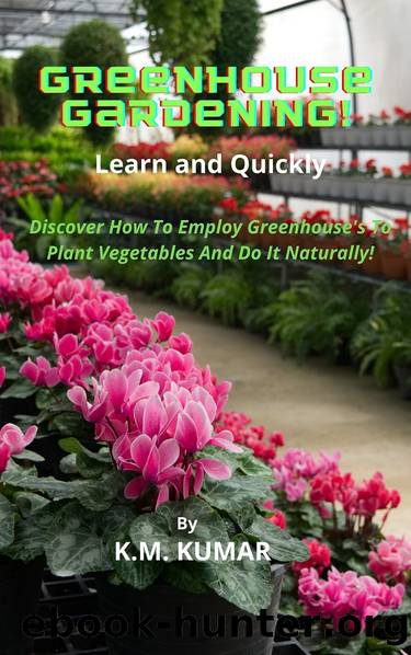 Greenhouse Gardening! Learn and Quickly: Discover How To Employ Greenhouse's To Plant Vegetables And Do It Naturally! by KUMAR K.M