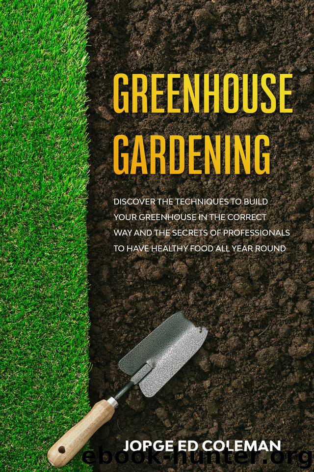 Greenhouse Gardening: Discover the Techniques to Build Your Greenhouse in the Correct Way and the Secrets of Professionals to Have Healthy Food All Year Round by Coleman Jorge Ed