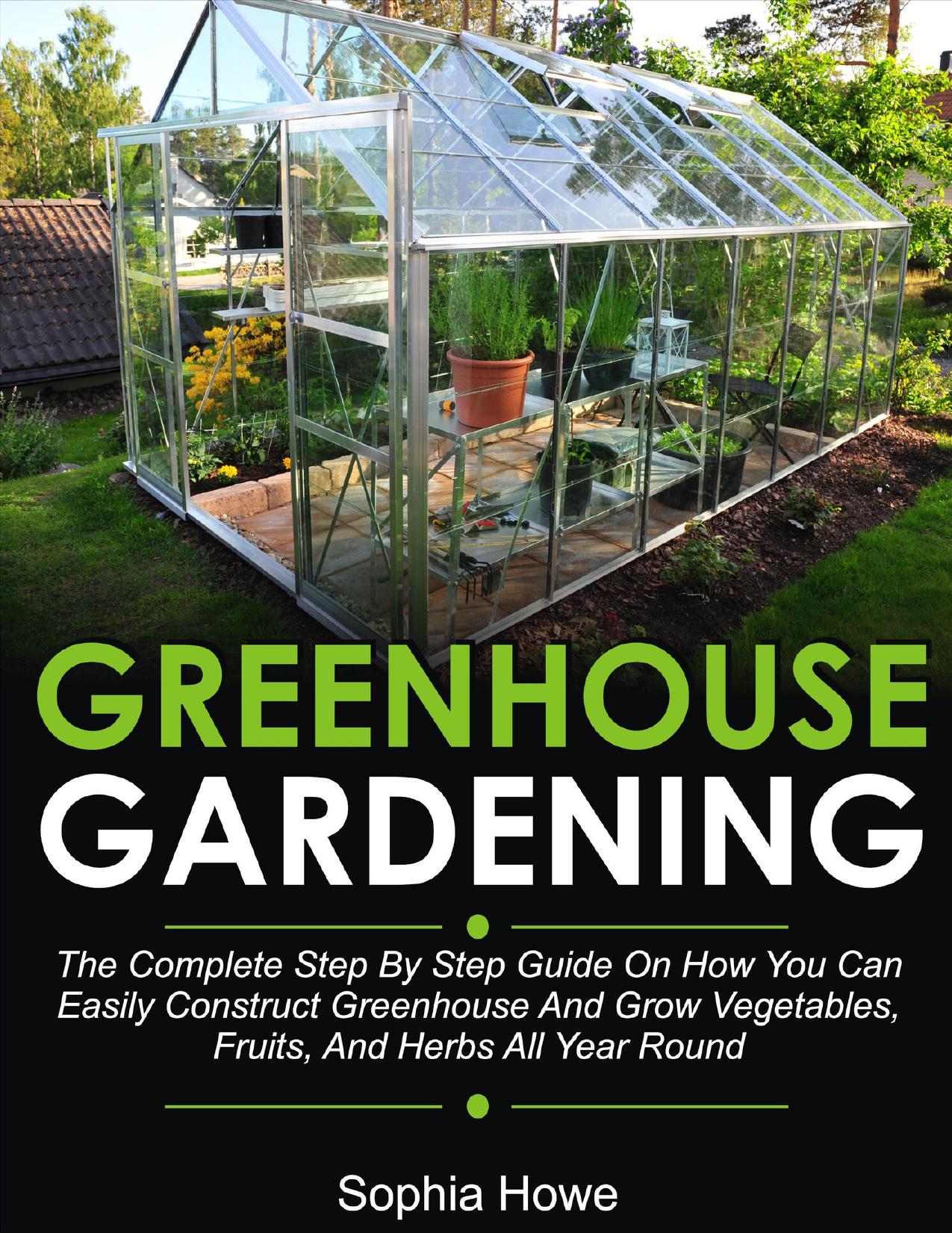 Greenhouse Gardening: The Complete Step By Step Guide On How You Can Easily Construct Greenhouse And Grow Vegetables, Fruit And Herbs All Year Round by Howe Sophia