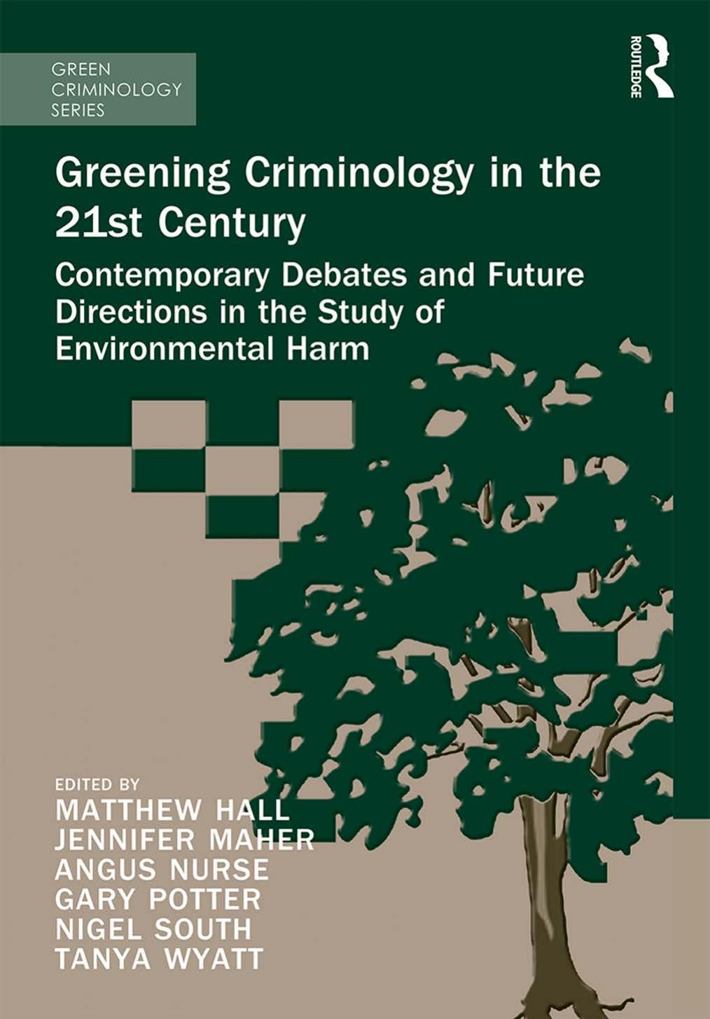 Greening Criminology in the 21st Century: Contemporary debates and future directions in the study of environmental harm by Matthew Hall Tanya Wyatt Nigel South Angus Nurse Gary Potter Jennifer Maher