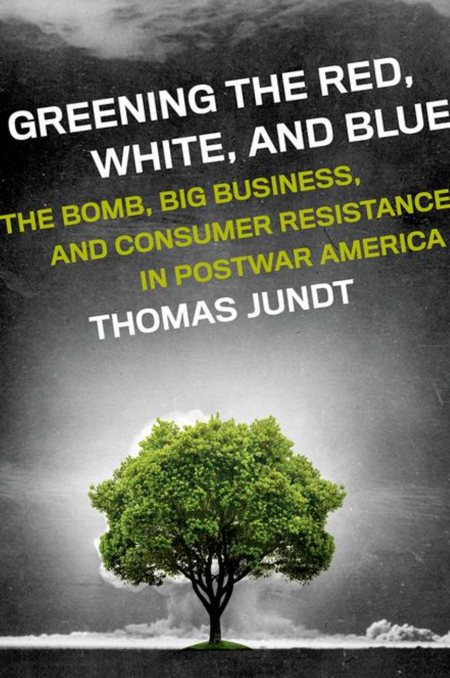 Greening the red, white, and blue: the bomb, big business, and consumer resistance in postwar America by Jundt Thomas