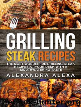 Grilling Steak Recipes: Discover the Most Wonderful Grilling Steak Recipes At Your Desk with a Mouthwatering Taste by Alexandra Alexa
