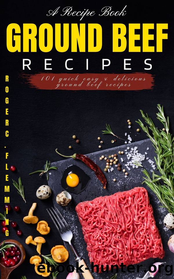 Ground Beef Recipes: 101 Quick Easy & Delicious Ground Beef Recipes by Roger C. Flemming