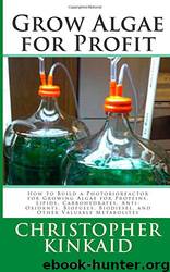 Grow Algae for Profit: How to Build a Photobioreactor for Growing Algae for Proteins, Lipids, Carbohydrates, Anti-Oxidants, Biofuels, Biodiesel, and Other Valuable Metabolites by Christopher Kinkaid