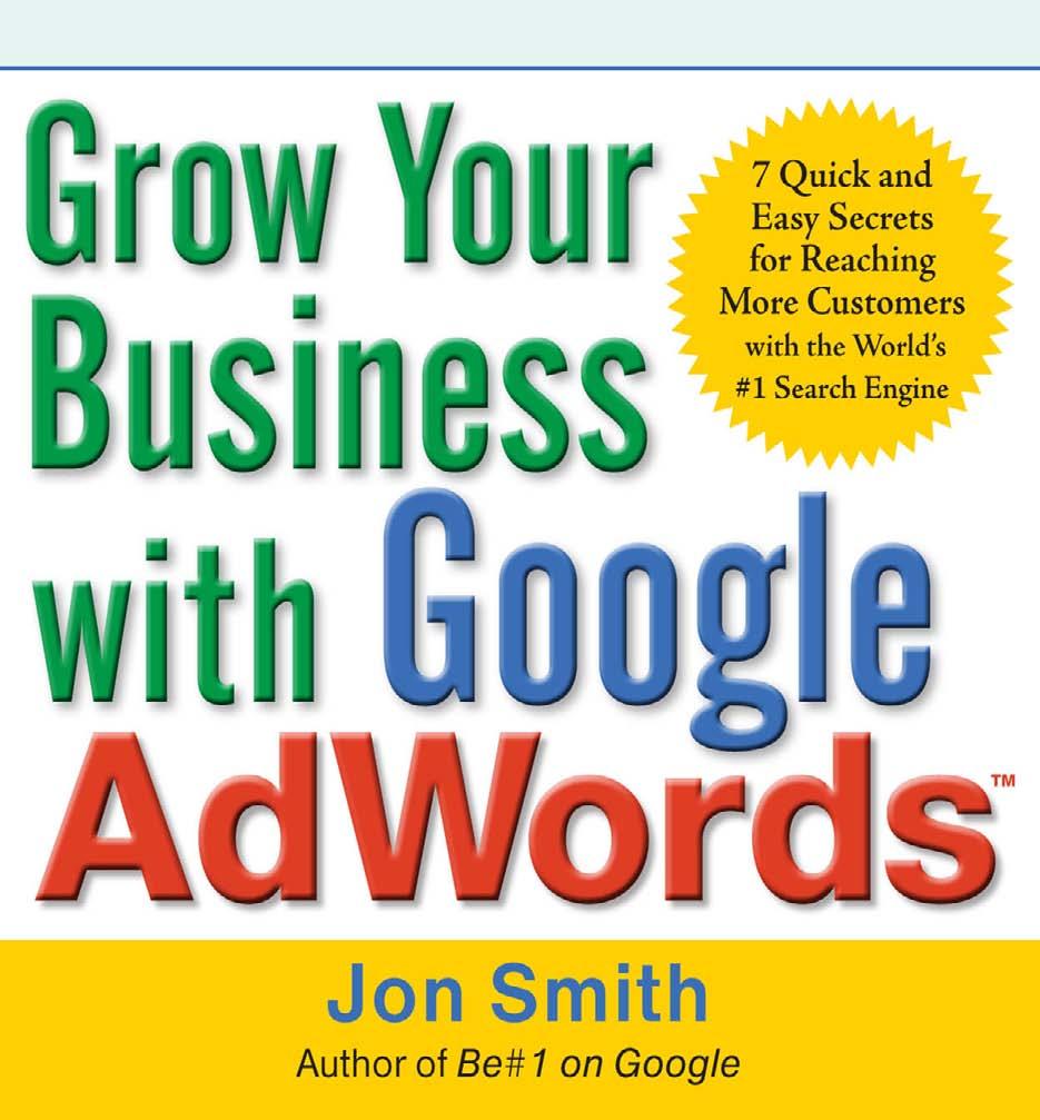 Grow Your Business with Google AdWords: 7 Quick and Easy Secrets for Reaching More Customers with the World's #1 Search Engine by Jon Smith