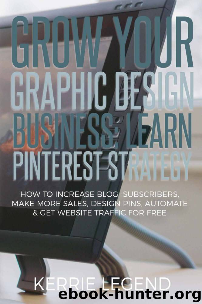 Grow Your Graphic Design Business: Learn Pinterest Strategy: How to Increase Blog Subscribers, Make More Sales, Design Pins, Automate & Get Website Traffic for Free by Kerrie Legend
