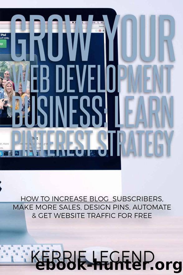 Grow Your Web Development Business: Learn Pinterest Strategy: How to Increase Blog Subscribers, Make More Sales, Design Pins, Automate & Get Website Traffic for Free by Kerrie Legend