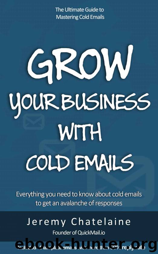 Grow your business with cold emails: Everything you need to know about cold emails to get an avalanche of responses by Jeremy Chatelaine