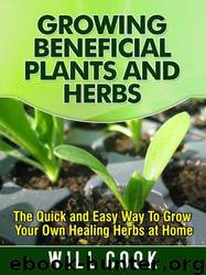 Growing Beneficial Plants and Herbs: The Quick and Easy Way to Grow Your Own Healing Herbs at Home by Will Cook