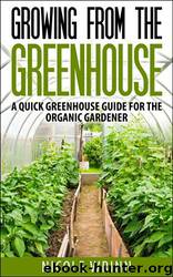 Growing From the Greenhouse: A Quick Greenhouse Guide for the Organic Gardener by Nicole Wrinn