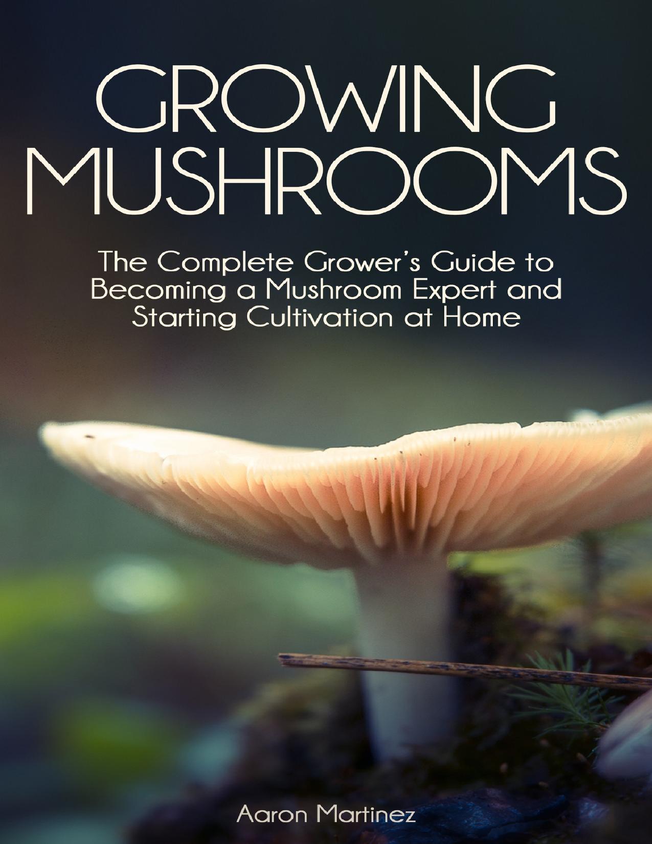 Growing Mushrooms: The Complete Grower’s Guide to Becoming a Mushroom Expert and Starting Cultivation at Home by Martinez Aaron