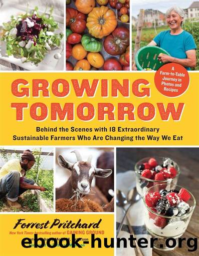 Growing Tomorrow: A Farm-to-Table Journey in Photos and Recipes: Behind the Scenes with 18 Extraordinary Sustainable Farmers Who Are Changing the Way We Eat by Forrest Pritchard