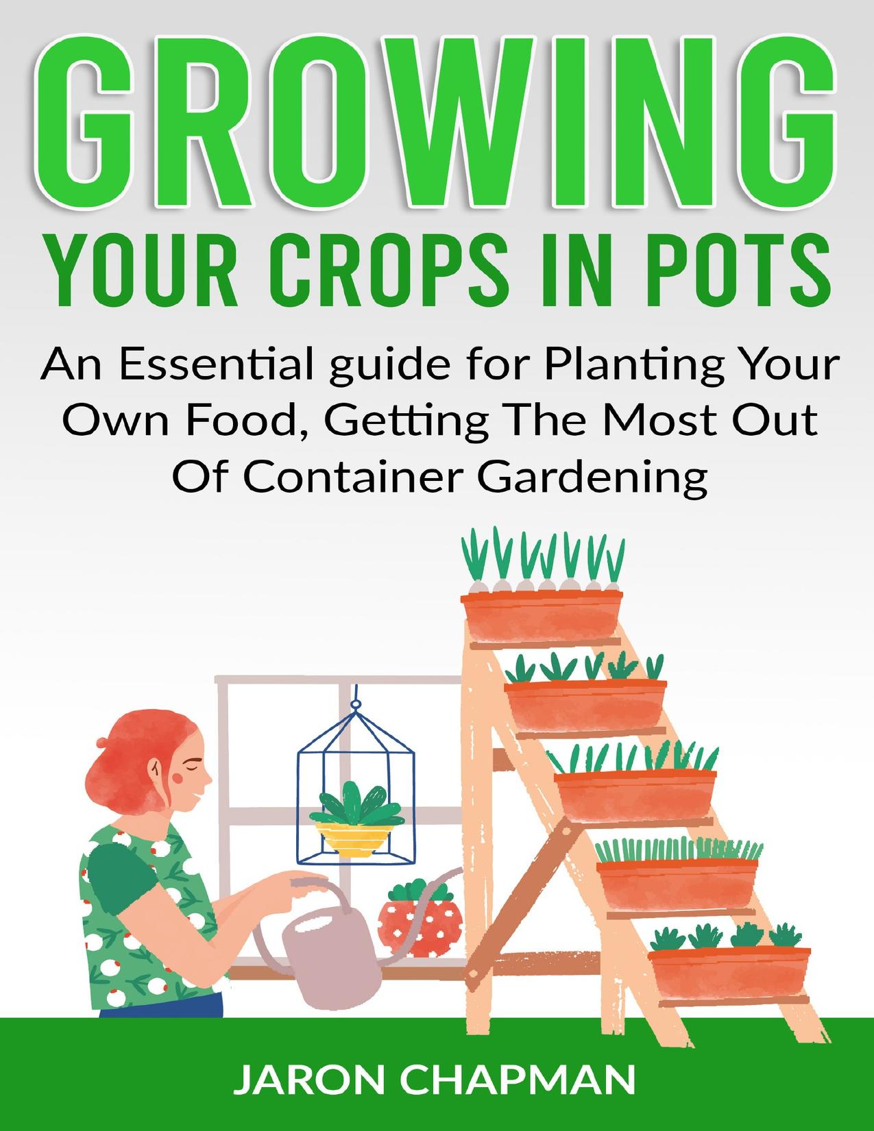 Growing Your Crops in Pots: An Essential guide for Planting Your Own Food, Getting The Most Out Of Container Gardening by Chapman Jaron