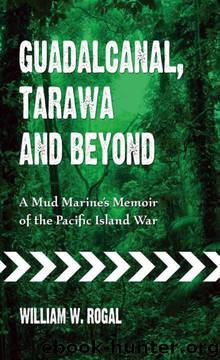 Guadalcanal, Tarawa and Beyond: A Mud Marine's Memoir of the Pacific Island War by William W. Rogal