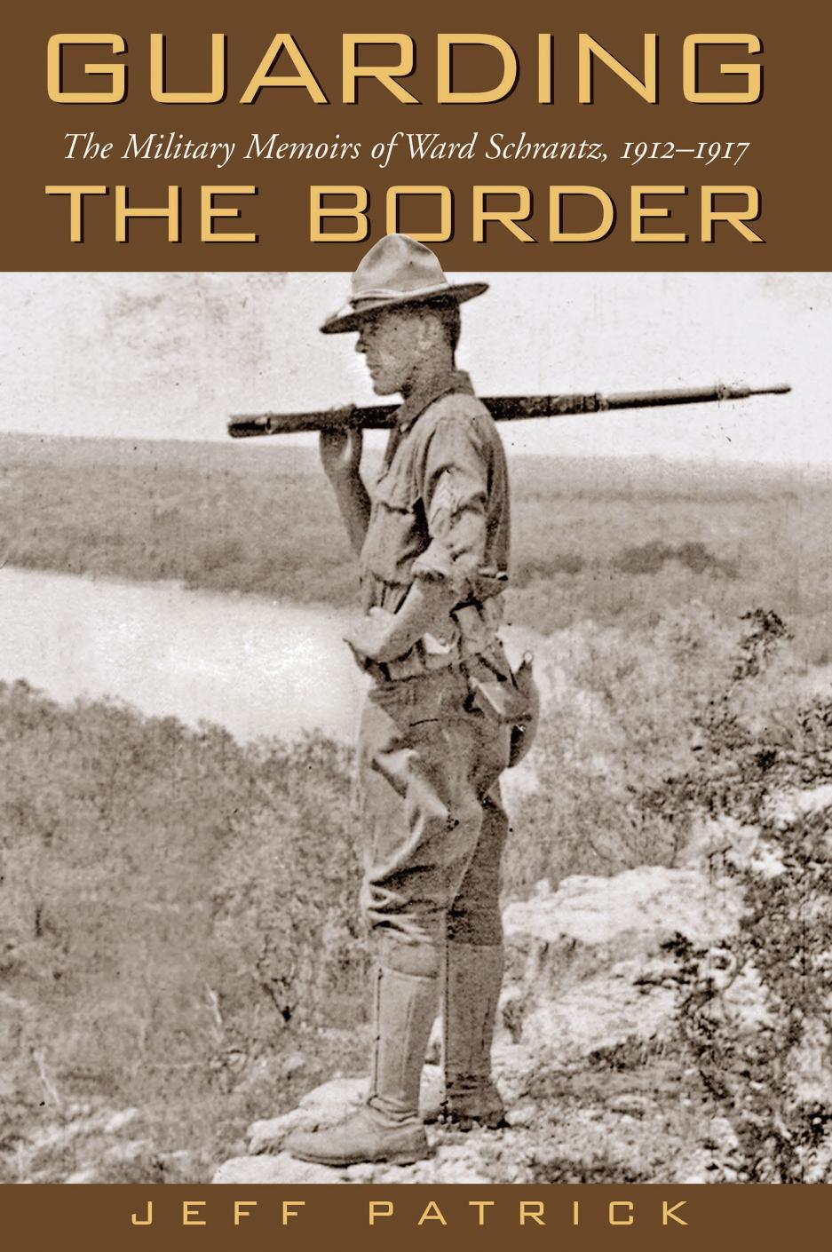 Guarding the Border : The Military Memoirs of Ward Schrantz, 1912-1917 by Jeff Patrick ; Jeff Patrick