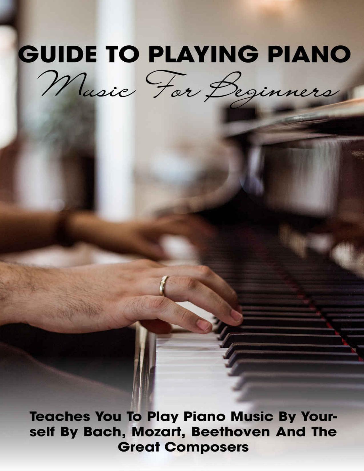 Guide To Playing Piano Music For Beginners Teaches You To Play Piano Music By Yourself By Bach, Mozart, Beethoven And The Great Composers: Piano Books by Tony Hirschfeld