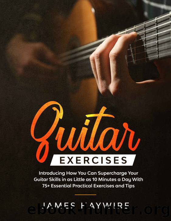 Guitar Exercises: Introducing How You Can Supercharge Your Guitar Skills In as Little as 10 Minutes a Day With 75+ Essential Practical Exercises and Tips by James Haywire