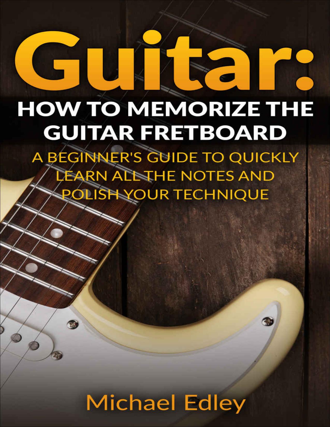 Guitar: How to memorize the guitar fretboard: A beginner's guide to quickly learn all the notes and polish your technique by Michael Edley