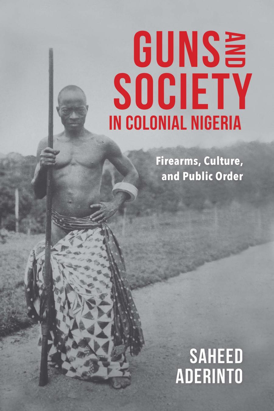 Guns and Society in Colonial Nigeria: Firearms, Culture, and Public Order by Saheed Aderinto
