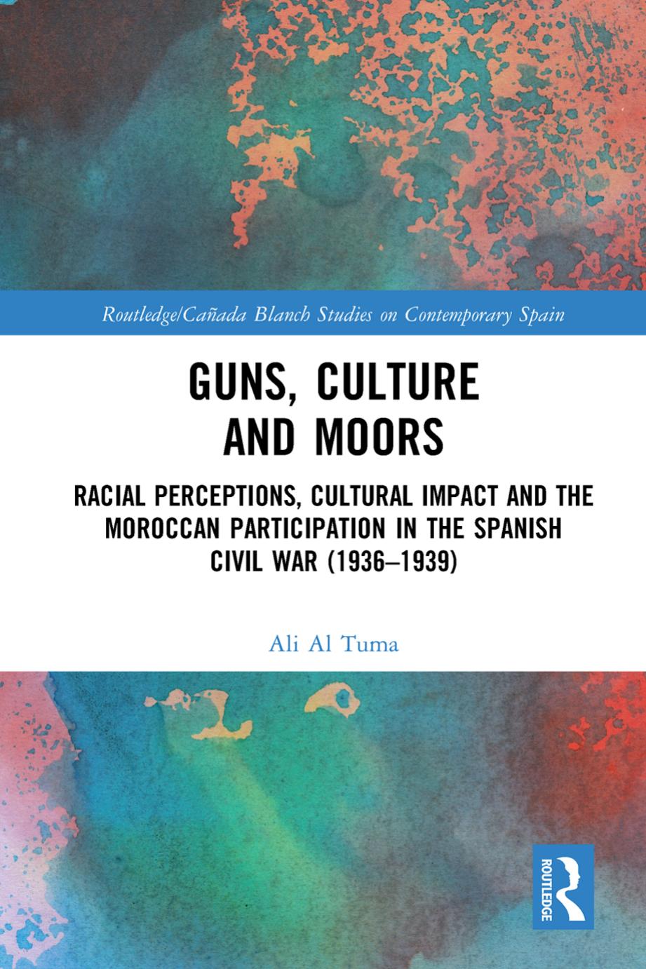 Guns, Culture and Moors: Racial Perceptions, Cultural Impact and the Moroccan Participation in the Spanish Civil War (1936-1939) by Ali Al Tuma