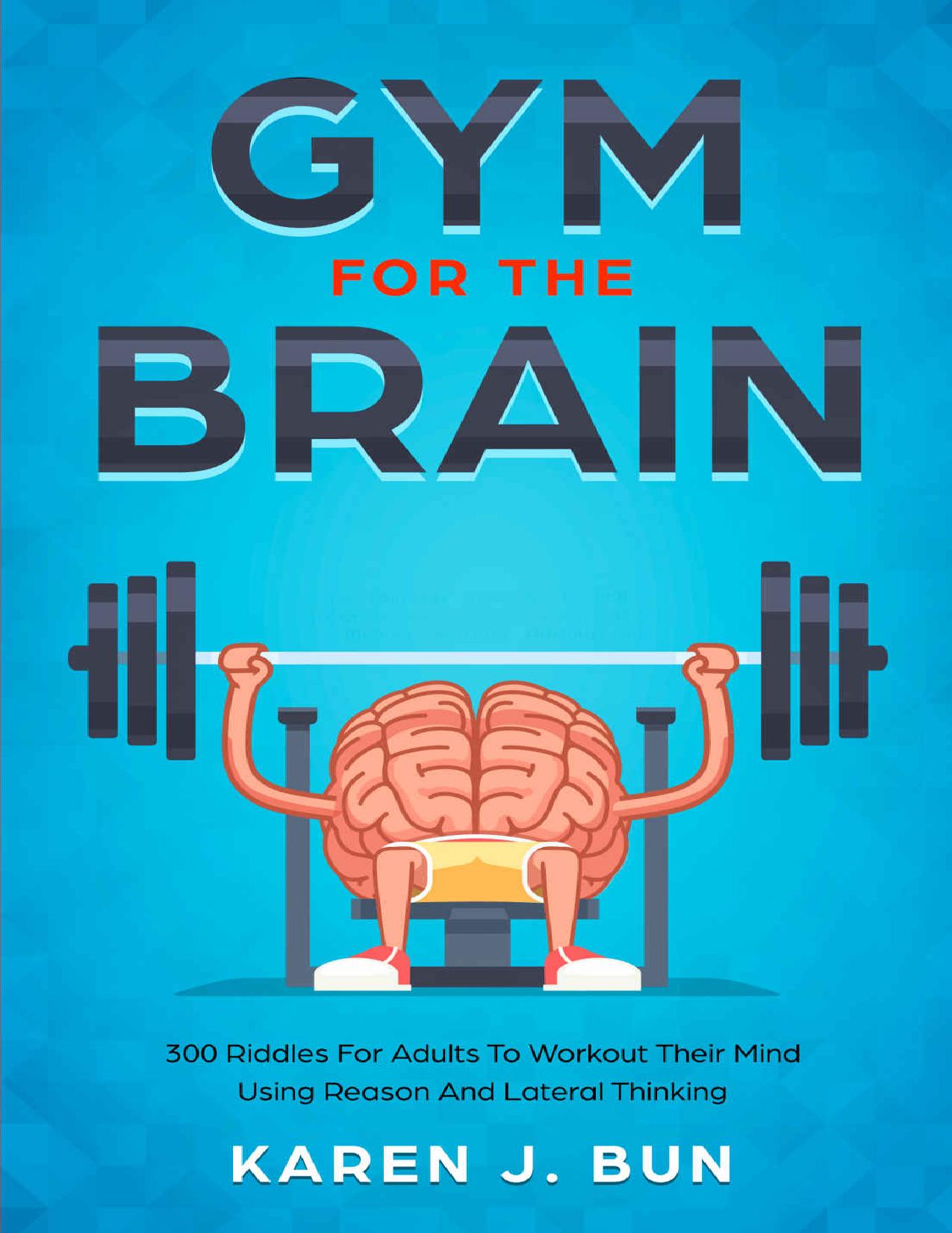 Gym For The Brain: 300 Riddles For Adults To Workout Their Mind Using Reason And Lateral Thinking by Karen J. Bun