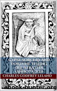 Gypsy Sorcery and Fortune Telling (Illustrated) (Annotated) by Charles Godfrey Leland