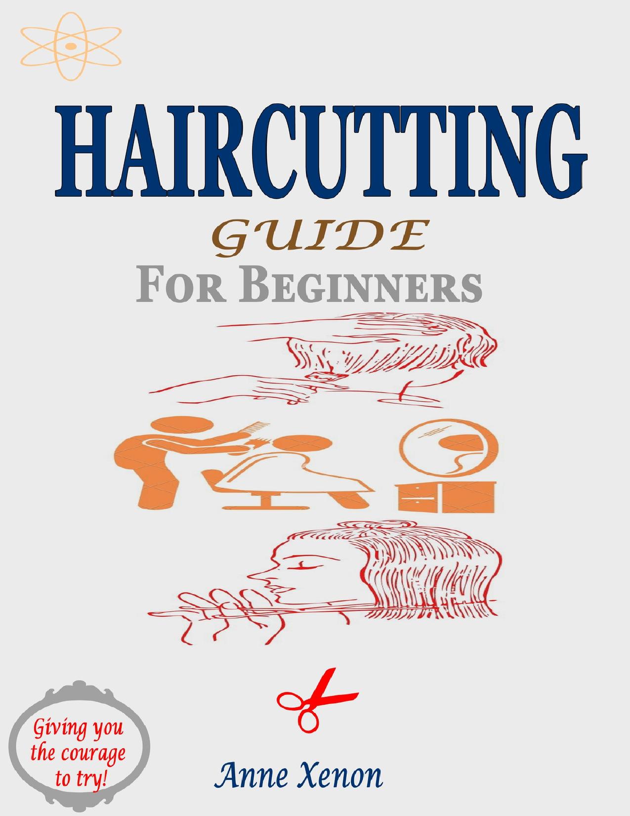 HAIRCUTTING GUIDE FOR BEGINNERS: A Do It Yourself (Diy) Approach to Barbering At Home with The Basic Simple Lessons and Tips That Gives You The Courage To Try by Xenon Anne