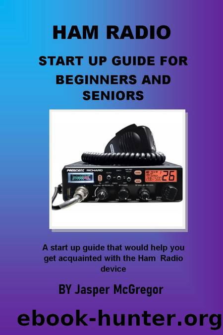 HAM Radio Start Up Guide For Beginners And Seniors: A well detailed and perfect illustration start up guide that will help you get acquainted with the HAM Radio device by McGregor Jasper
