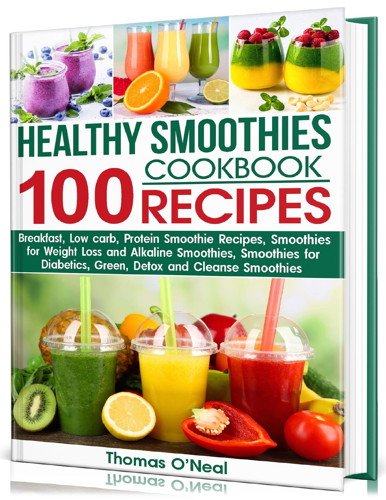 HEALTHY SMOOTHIES COOKBOOK. 100 RECIPES: Low-Carb Green, Alkaline, Detox, Protein-Filled, and Cleanse Smoothies Recipes for Diabetics and to Assist with Weight Loss by O’Neal Thomas