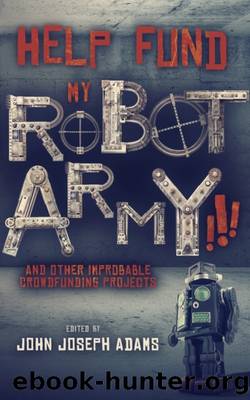 HELP FUND MY ROBOT ARMY!!! and Other Improbable Crowdfunding Projects by John Joseph Adams