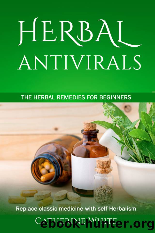 HERBAL ANTIVIRALS: The Herbal Remedies for beginners. Replace Classic Medicine with self Herbalism. by Catherine White