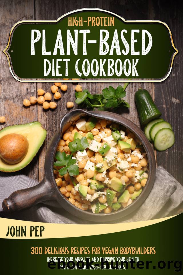 HIGH-PROTEIN PLANT-BASED DIET COOKBOOK: 300 Delicious Recipes For Vegan Bodybuilders. Increase Your Muscles And Improve Your Health with Low-Carb High-Protein Foods. by John Pep