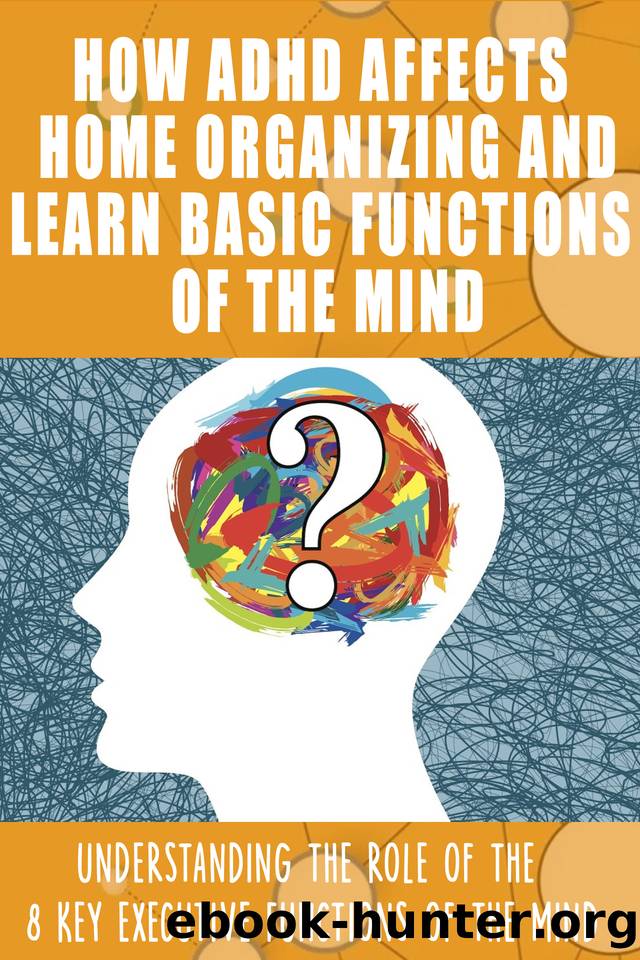 HOW ADHD AFFECTS HOME ORGANIZING AND LEARN BASIC FUNCTIONS OF THE MIND: Understanding the Role of the 8 Key Executive Functions of the Mind by Lizardo Magda