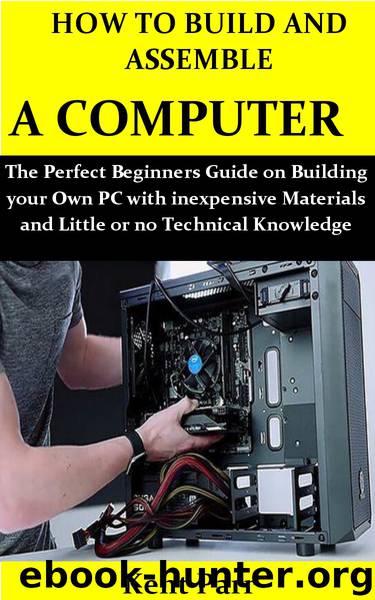 HOW TO BUILD AND ASSEMBLE A COMPUTER: The Perfect Beginners Guide on Building your Own PC with inexpensive Materials and Little or no Technical Knowledge by Parr Kent