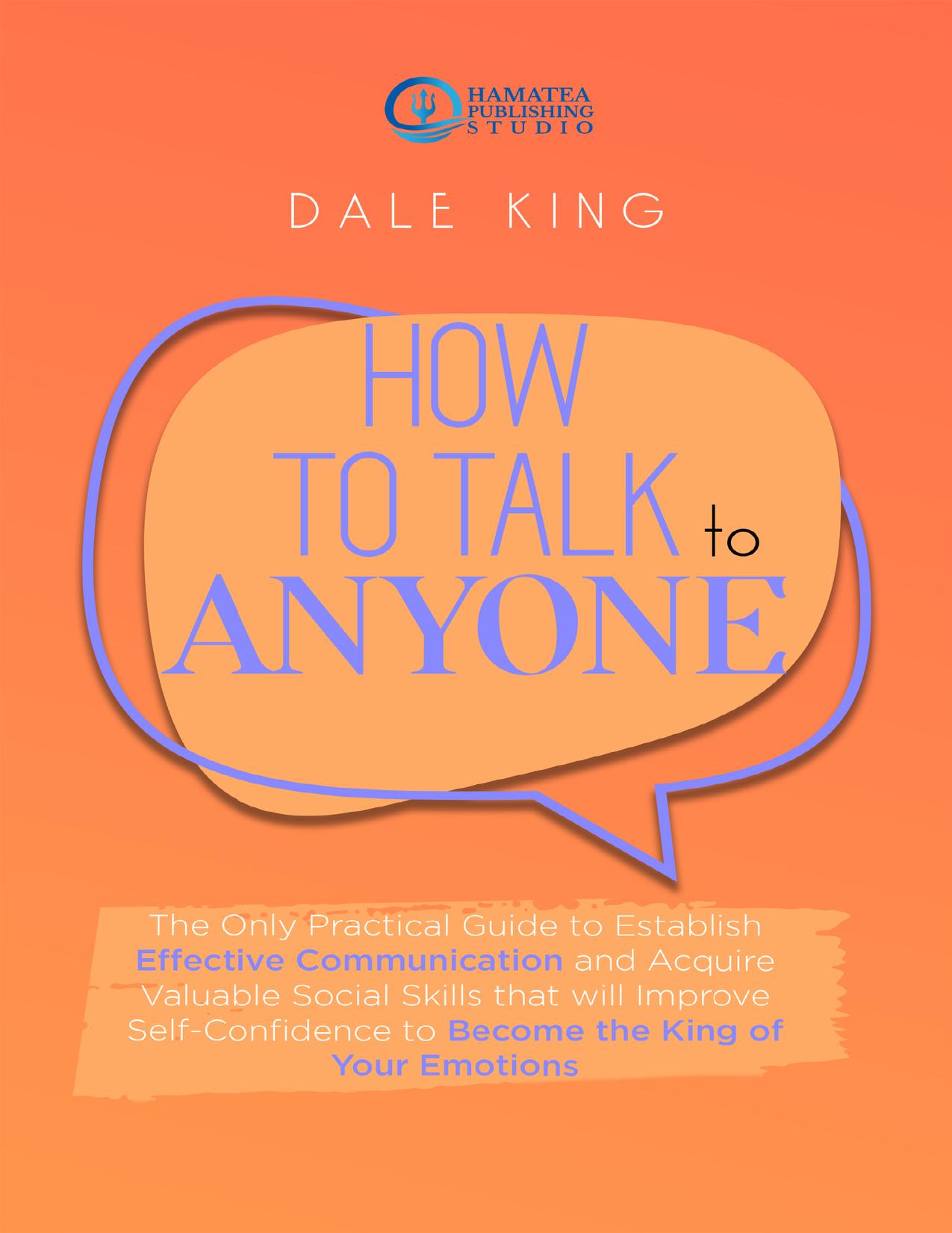 HOW TO TALK TO ANYONE: The Only Practical Guide to Establish Effective Communication and Acquire Valuable Social Skills that will Improve Self-Confidence to Become the King of Your Emotions by King Dale