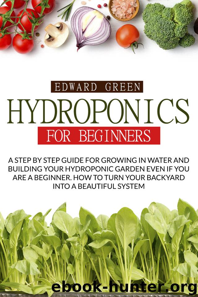 HYDROPONICS FOR BEGINNERS: A STEP BY STEP GUIDE FOR GROWING IN WATER AND BUILDING YOUR HYDROPONIC GARDEN EVEN IF YOU ARE A BEGINNER. HOW TO TURN YOUR BACKYARD INTO A BEAUTIFUL SYSTEM by EDWARD GREEN
