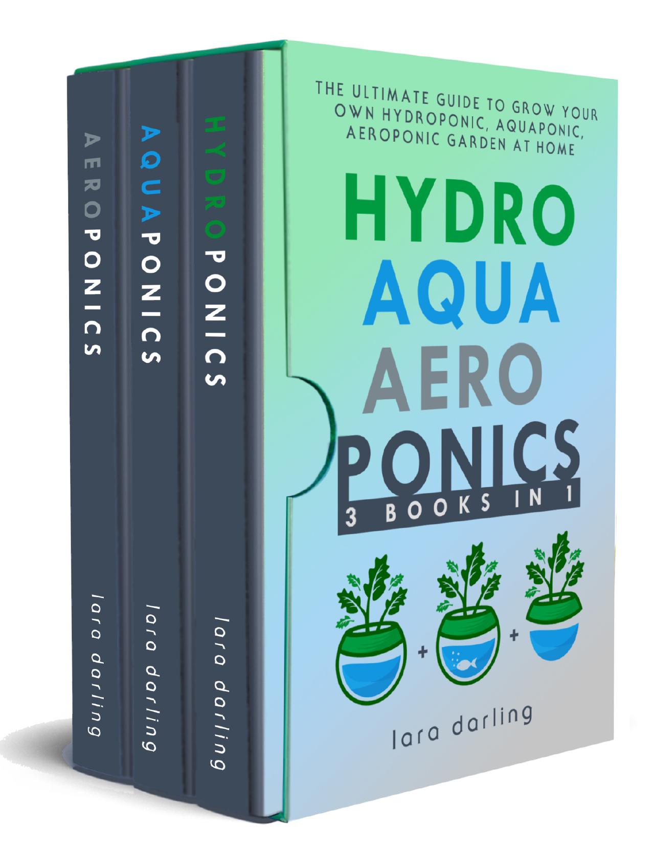 HYDROPONICS, AQUAPONICS, AEROPONICS: The Ultimate Guide to Grow your own Hydroponic or Aquaponic or Aeroponic Garden at Home: Fruit, Vegetable, Herbs. by Darling Lara