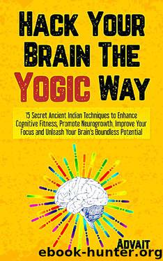 Hack Your Brain The Yogic Way: 15 Secret Ancient Indian Techniques to Enhance Cognitive Fitness, Promote Neurogrowth, Improve Your Focus and Unleash Your ... Boundless Potential (Yogic Brain Mastery) by Advait