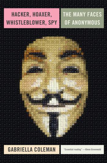 Hacker, Hoaxer, Whistleblower, Spy: The Many Faces of Anonymous by Gabriella Coleman