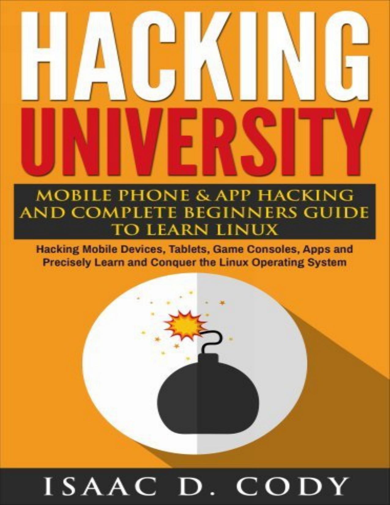Hacking University: Mobile Phone & App Hacking & Complete Beginners Guide to Learn Linux: Hacking Mobile Devices, Tablets, Game Consoles, Apps & Precisely ... (Hacking Freedom and Data Driven Book 5) by Isaac D. Cody