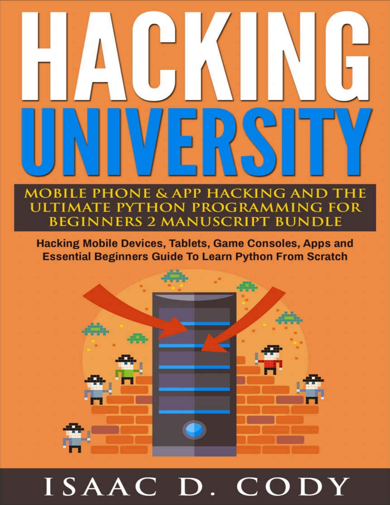 Hacking University: Mobile Phone & App Hacking & The Ultimate Python Programming For Beginners 2 Manuscript Bundle: Hacking Mobile Devices, Consoles, Apps ... (Hacking Freedom and Data Driven Book 6) by Isaac D. Cody