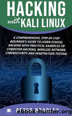 Hacking With Kali Linux : A Comprehensive, Step-By-Step Beginner's Guide to Learn Ethical Hacking With Practical Examples to Computer Hacking, Wireless Network, Cybersecurity and Penetration Testing by Peter Bradley