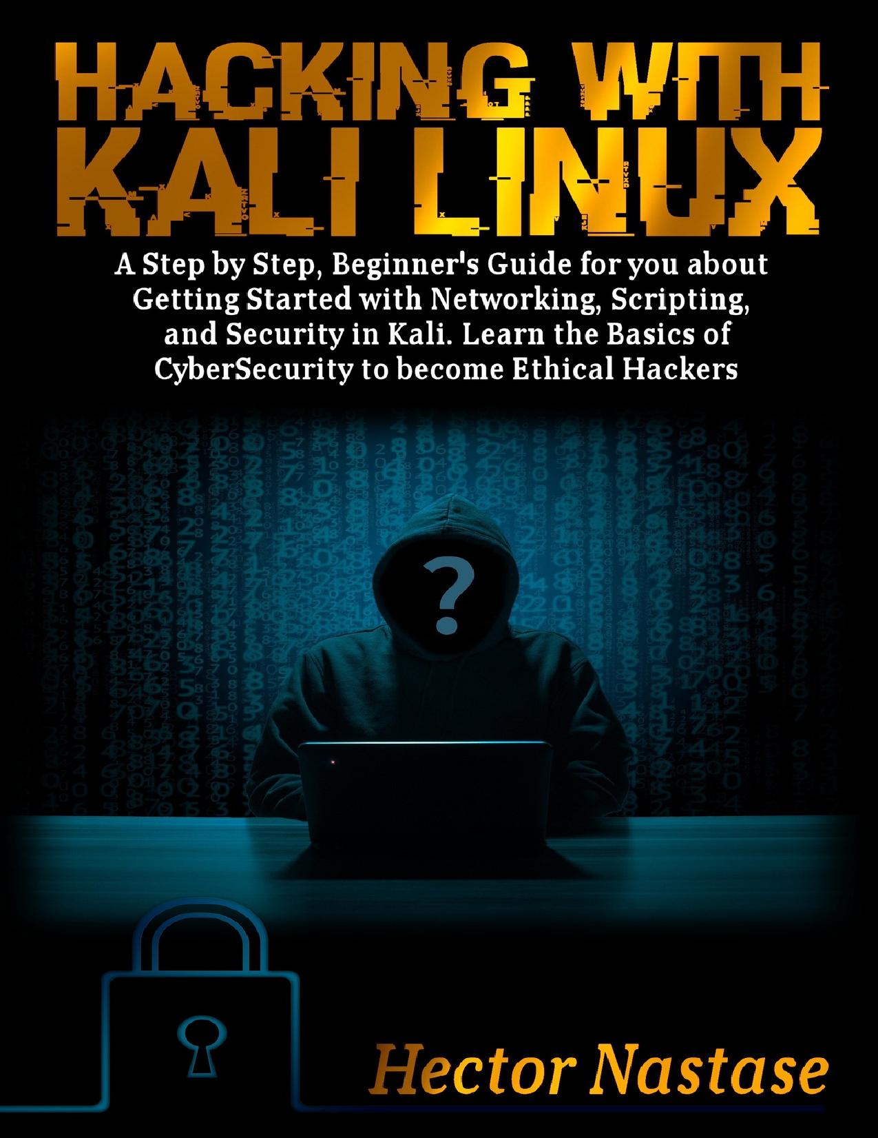 Hacking With Kali Linux: A Step by Step, Beginner's Guide for you about Getting Started with Networking, Scripting, and Security in Kali. Learn the Basics of CyberSecurity to become Ethical Hackers by Nastase Hector