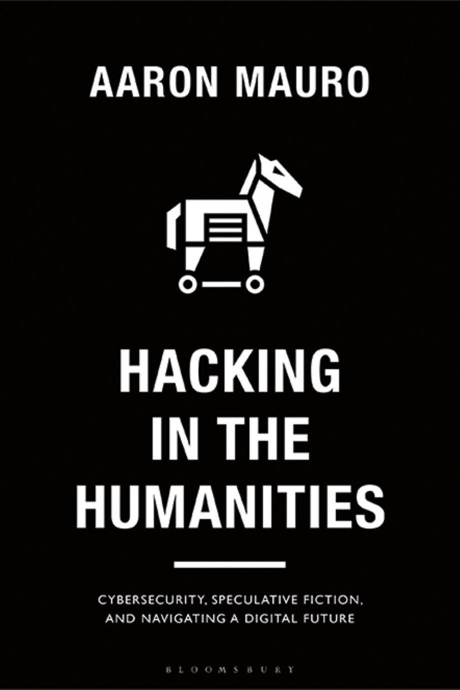 Hacking in the Humanities: Cybersecurity, Speculative Fiction, and Navigating a Digital Future by Aaron Mauro