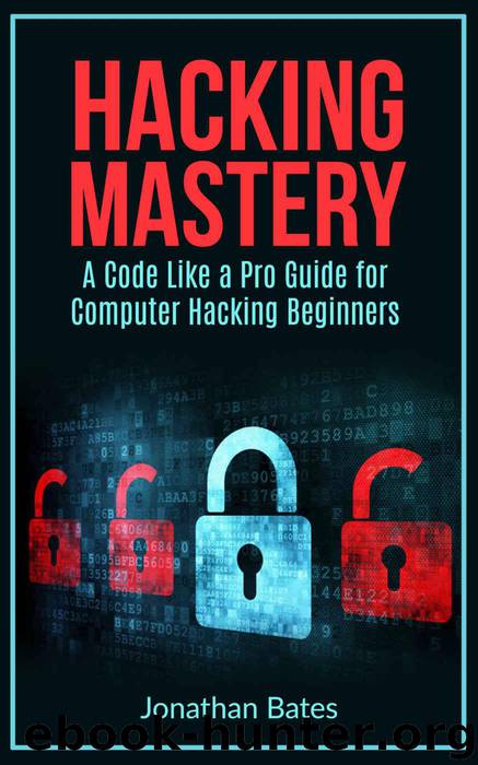Hacking: Hacking Mastery. A Code Like a Pro Guide For Computer Hacking Beginners (Hack for Dummies, Computer Hacking, Hacking for Beginners, Computer Programming, ... Penetration Testing, Basic Security,) by Jonathan Bates