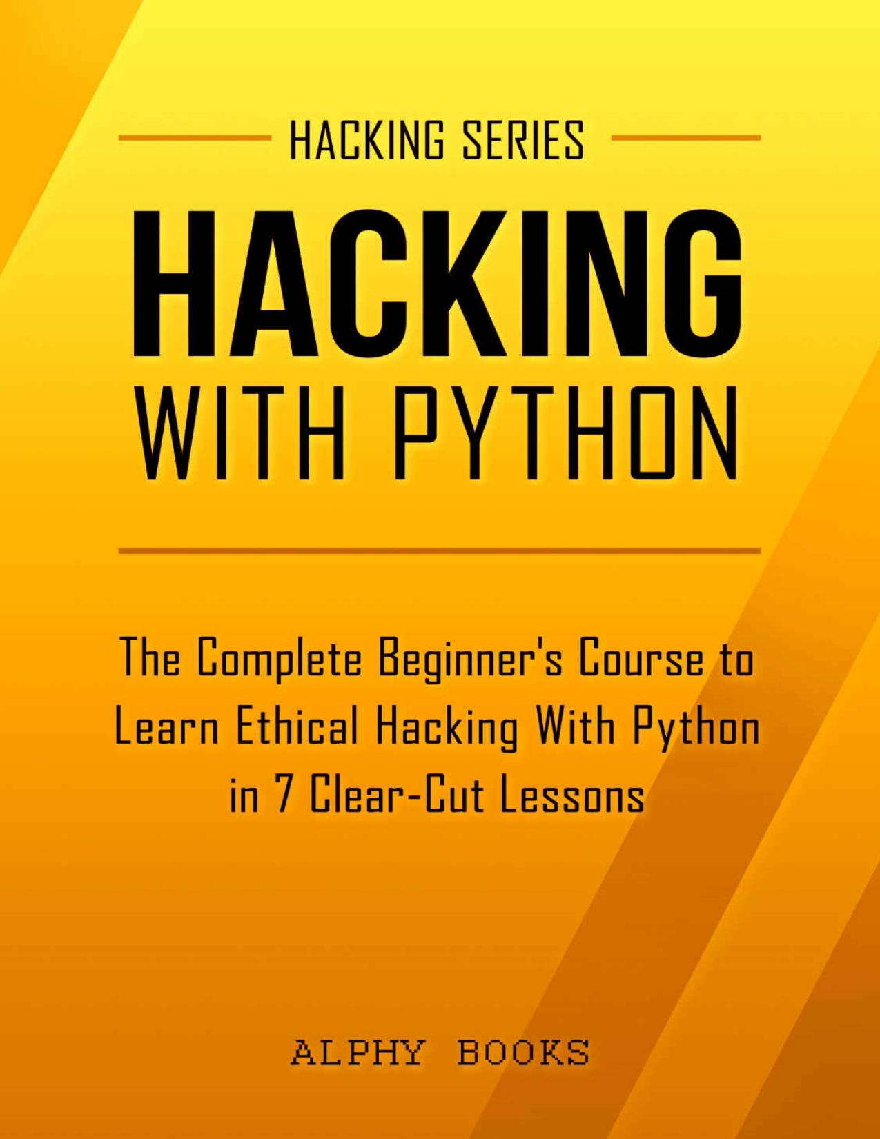 Hacking: Hacking With Python - The Complete Beginner's Course to Learn Ethical Hacking With Python in 7 Clear-Cut Lessons - Including Dozens of Practical Examples & Exercises (Hacking Series Book 1) by Alphy Books & Hacking