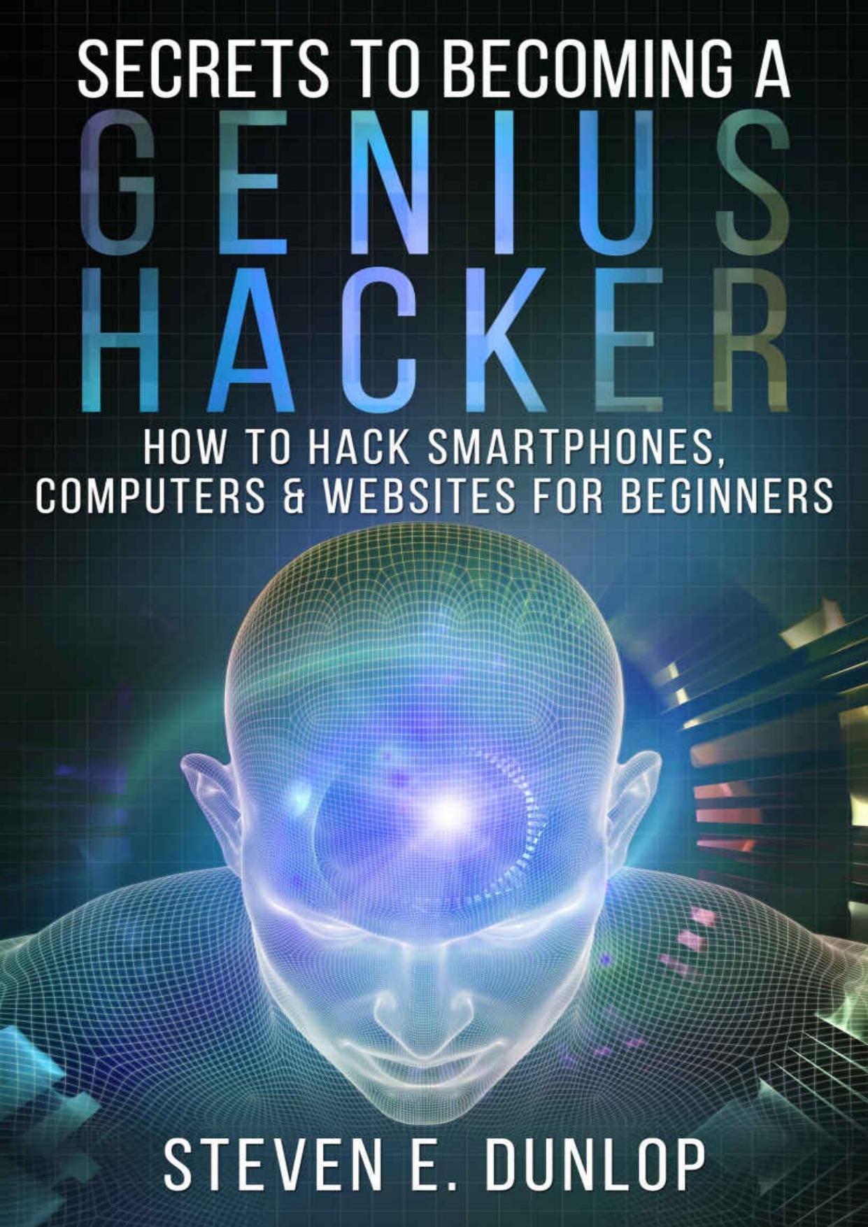 Hacking: Secrets To Becoming A Genius Hacker: How To Hack Smartphones, Computers & Websites For Beginners by Steven E Dunlop