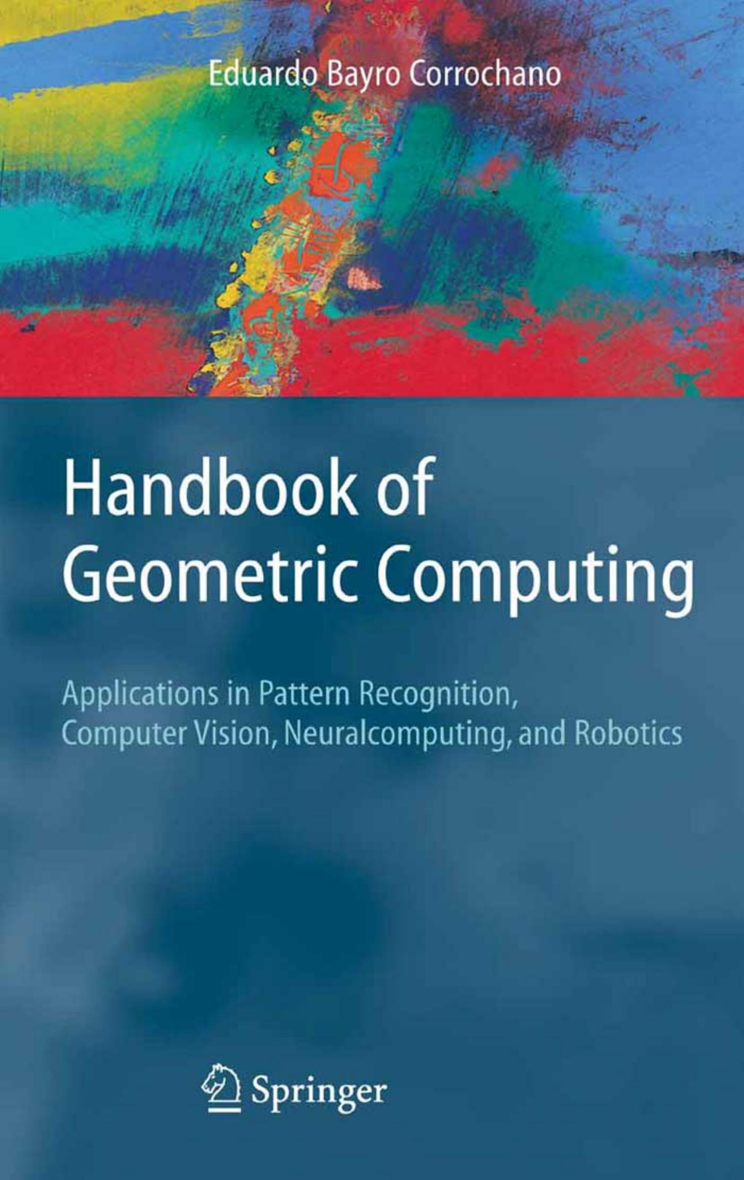 Handbook of Geometric Computing. Applications in Pattern Recognition, Computer Vision, Neuralcomputing, and Robotics by Eduardo Bayro Corrochano