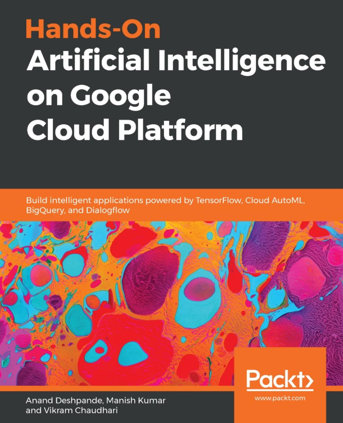 Hands-On Artificial Intelligence on Google Cloud Platform: Build intelligent applications powered by TensorFlow, Cloud AutoML, BigQuery, and Dialogflow by Anand Deshpande Manish Kumar Vikram Chaudhari
