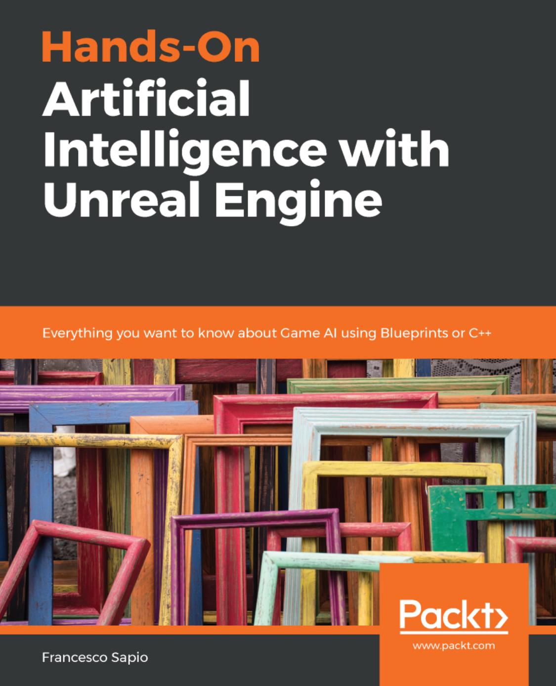 Hands-On Artificial Intelligence with Unreal Engine: Everything you want to know about Game AI using Blueprints or C++ by Francesco Sapio